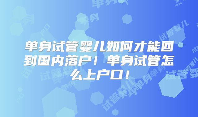 单身试管婴儿如何才能回到国内落户!单身试管怎么上户口!