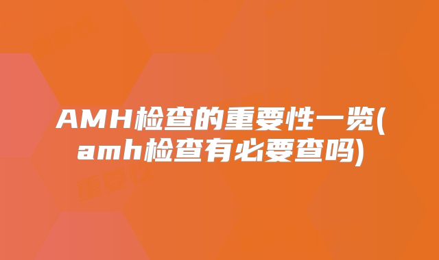 AMH检查的重要性一览(amh检查有必要查吗)