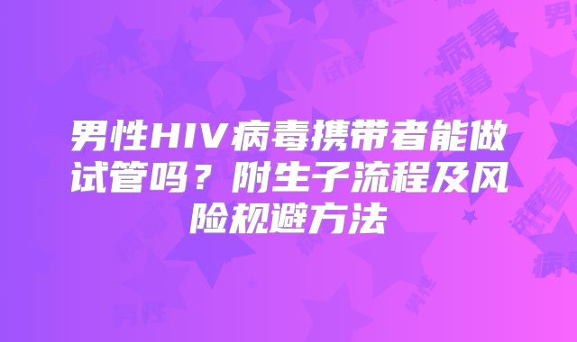 男性HIV病毒携带者能做试管吗?附生子流程及风险规避方法