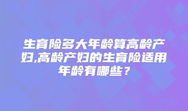 生育险多大年龄算高龄产妇,高龄产妇的生育险适用年龄有哪些？