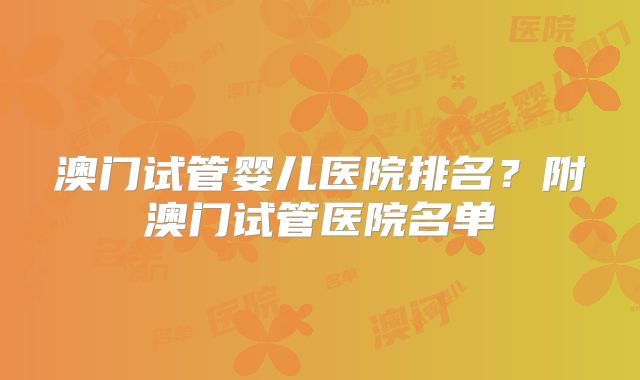 澳门试管婴儿医院排名?附澳门试管医院名单