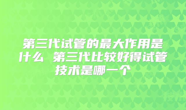 第三代试管的最大作用是什么 第三代比较好得试管技术是哪一个