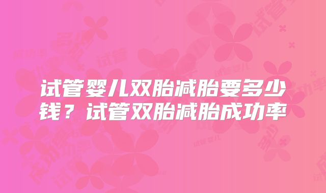 试管婴儿双胎减胎要多少钱？试管双胎减胎成功率