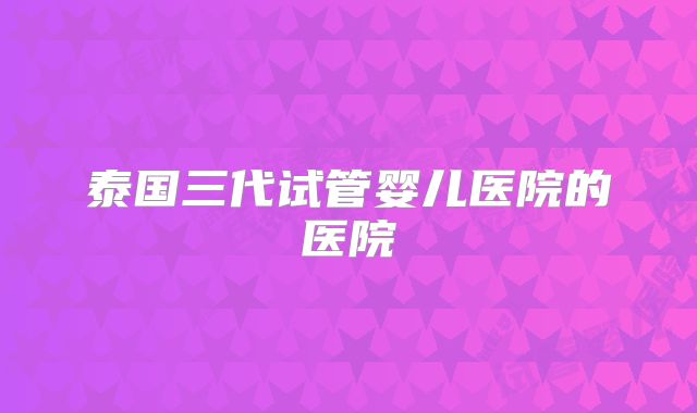 泰国三代试管婴儿医院的医院