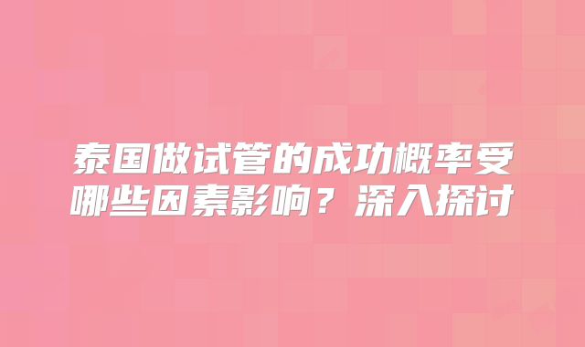 泰国做试管的成功概率受哪些因素影响？深入探讨