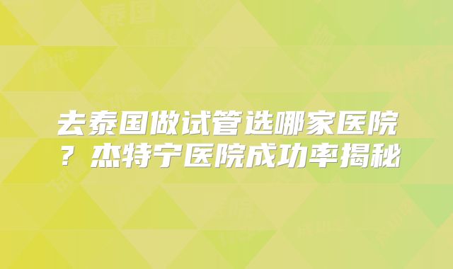 去泰国做试管选哪家医院？杰特宁医院成功率揭秘