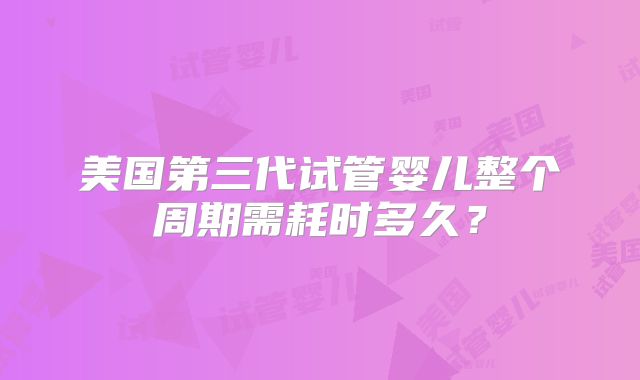 美国第三代试管婴儿整个周期需耗时多久?