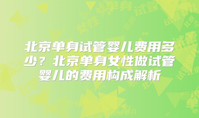 北京单身试管婴儿费用多少?北京单身女性做试管婴儿的费用构成解析
