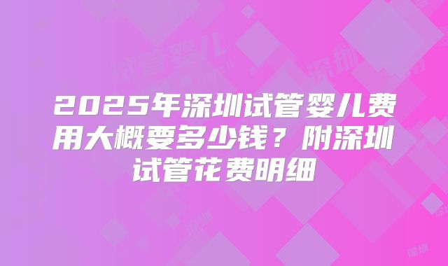 2025年深圳试管婴儿费用大概要多少钱？附深圳试管花费明细