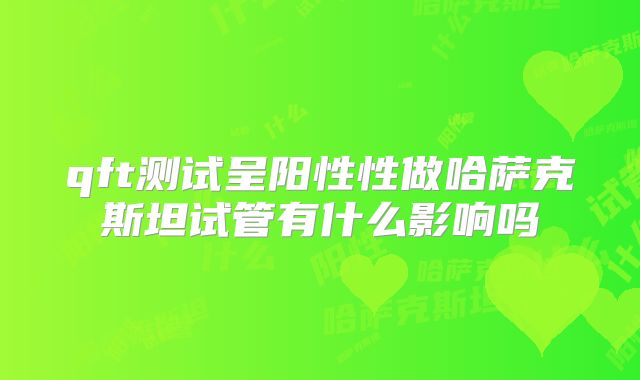 qft测试呈阳性性做哈萨克斯坦试管有什么影响吗