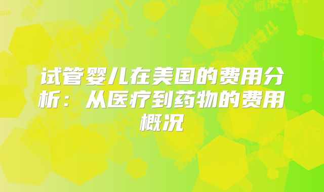 试管婴儿在美国的费用分析:从医疗到药物的费用概况