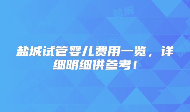 盐城试管婴儿费用一览，详细明细供参考！