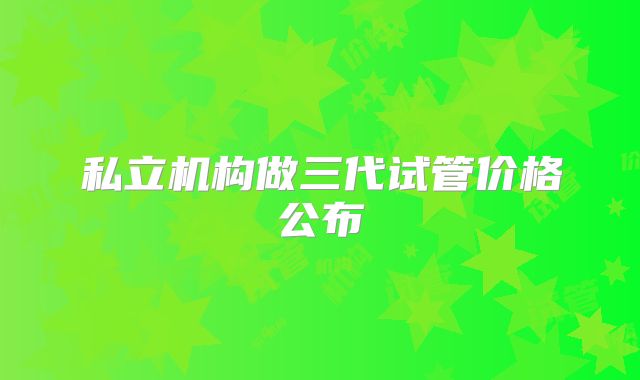 私立机构做三代试管价格公布