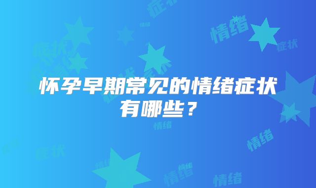 怀孕早期常见的情绪症状有哪些?