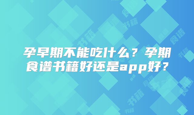 孕早期不能吃什么?孕期食谱书籍好还是app好?