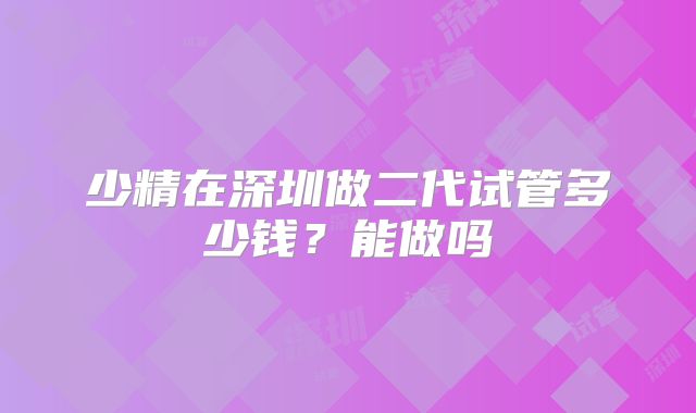 少精在深圳做二代试管多少钱？能做吗