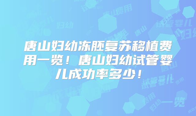 唐山妇幼冻胚复苏移植费用一览！唐山妇幼试管婴儿成功率多少！