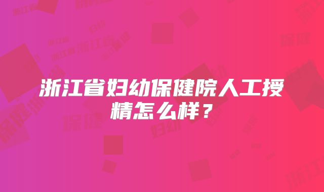 浙江省妇幼保健院人工授精怎么样?