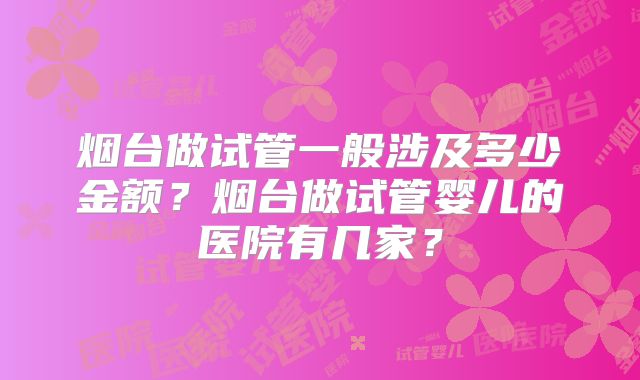 烟台做试管一般涉及多少金额?烟台做试管婴儿的医院有几家?