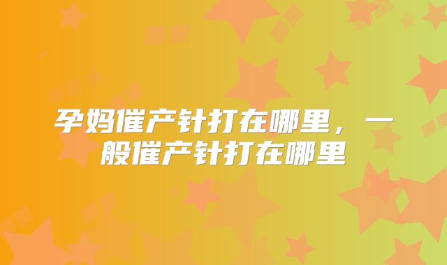 孕妈催产针打在哪里,一般催产针打在哪里