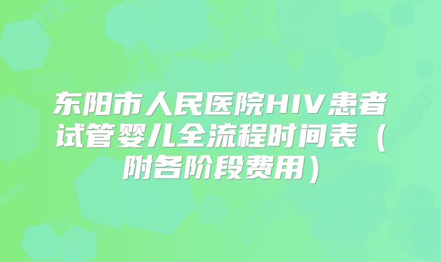 东阳市人民医院HIV患者试管婴儿全流程时间表（附各阶段费用）