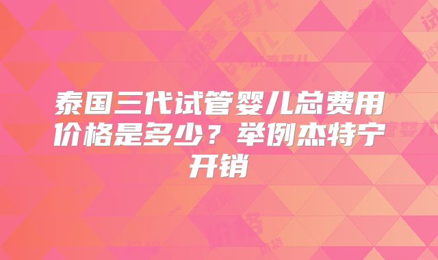 泰国三代试管婴儿总费用价格是多少？举例杰特宁开销