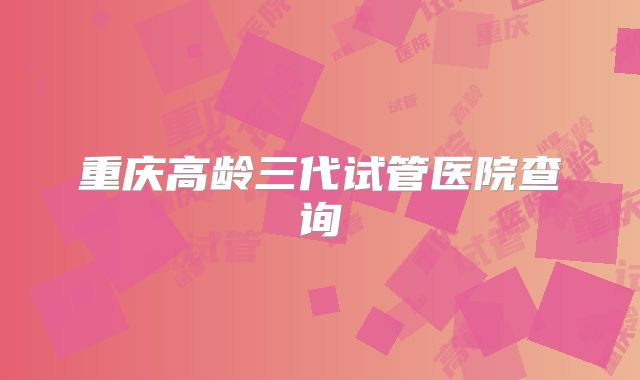 重庆高龄三代试管医院查询