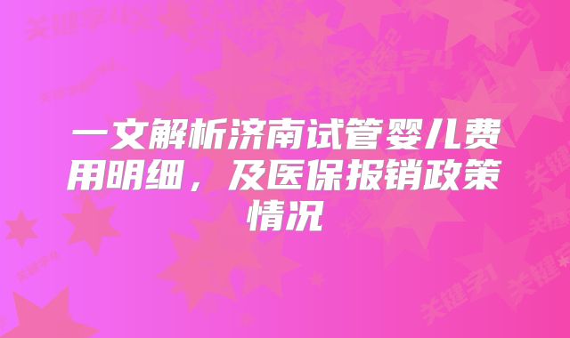 一文解析济南试管婴儿费用明细，及医保报销政策情况