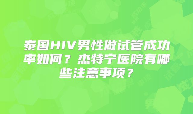泰国HIV男性做试管成功率如何？杰特宁医院有哪些注意事项？