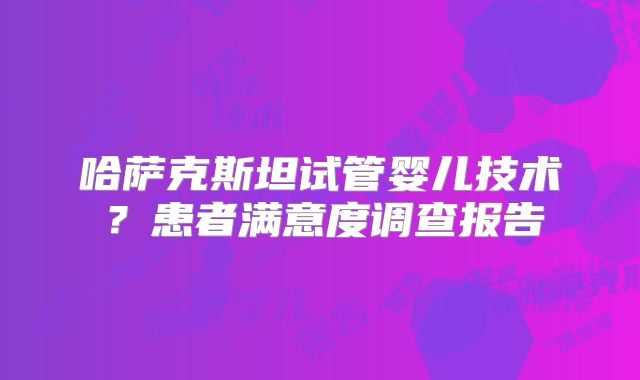哈萨克斯坦试管婴儿技术？患者满意度调查报告