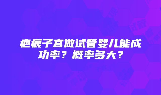 疤痕子宫做试管婴儿能成功率？概率多大？