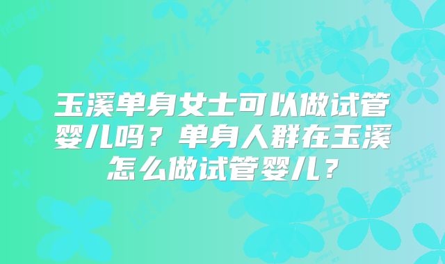 玉溪单身女士可以做试管婴儿吗？单身人群在玉溪怎么做试管婴儿？