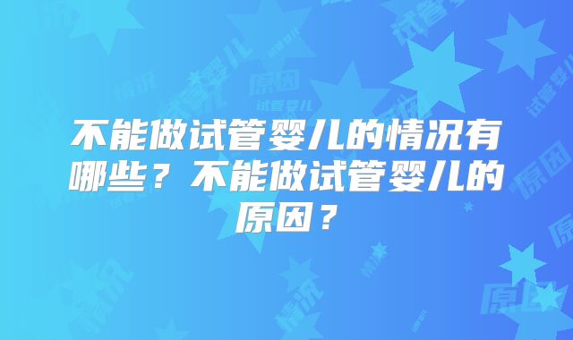 不能做试管婴儿的情况有哪些？不能做试管婴儿的原因？