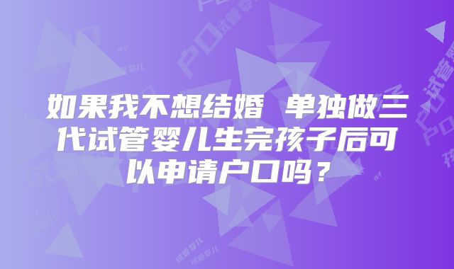 如果我不想结婚 单独做三代试管婴儿生完孩子后可以申请户口吗？