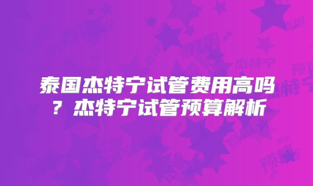 泰国杰特宁试管费用高吗？杰特宁试管预算解析