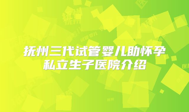 抚州三代试管婴儿助怀孕私立生子医院介绍