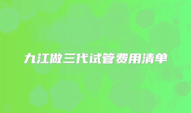 九江做三代试管费用清单