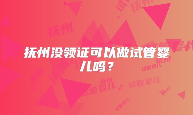 抚州没领证可以做试管婴儿吗?