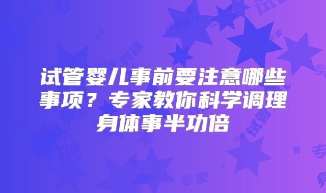 试管婴儿事前要注意哪些事项？专家教你科学调理身体事半功倍