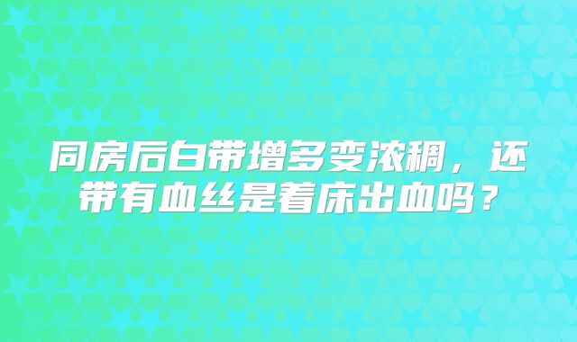 同房后白带增多变浓稠，还带有血丝是着床出血吗？