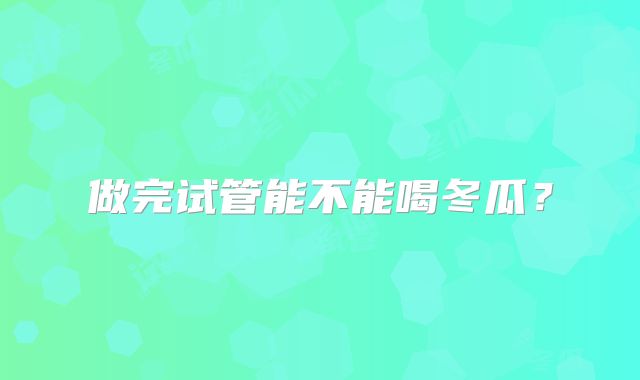 做完试管能不能喝冬瓜？
