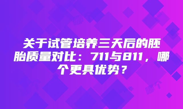 关于试管培养三天后的胚胎质量对比:711与811,哪个更具优势?