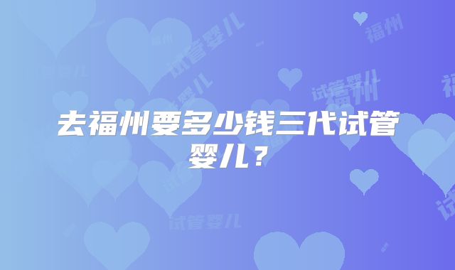 去福州要多少钱三代试管婴儿？