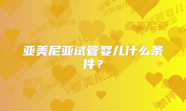 亚美尼亚试管婴儿什么条件?