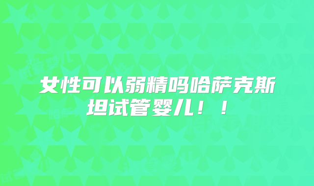 女性可以弱精吗哈萨克斯坦试管婴儿！！