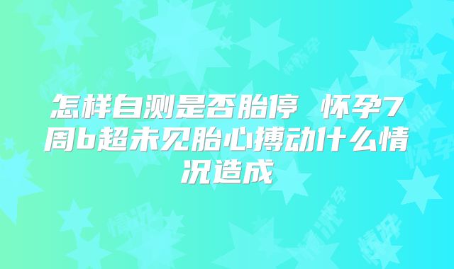 怎样自测是否胎停 怀孕7周b超未见胎心搏动什么情况造成