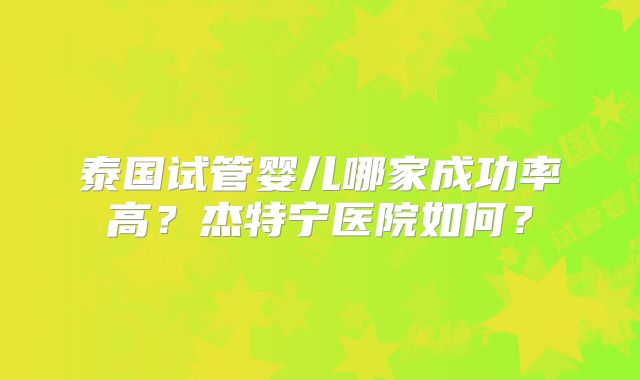 泰国试管婴儿哪家成功率高?杰特宁医院如何?
