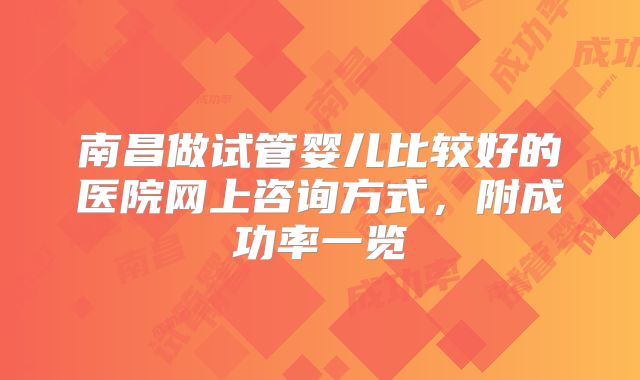 南昌做试管婴儿比较好的医院网上咨询方式，附成功率一览