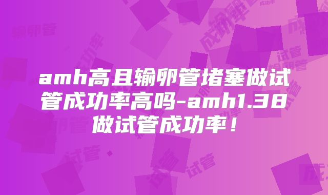 amh高且输卵管堵塞做试管成功率高吗-amh1.38做试管成功率!