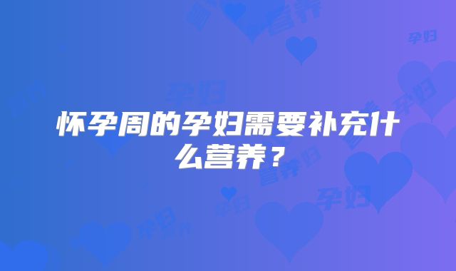 怀孕周的孕妇需要补充什么营养?